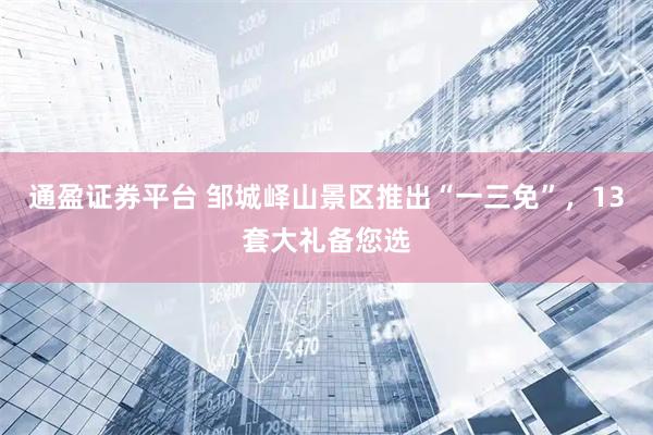通盈证券平台 邹城峄山景区推出“一三免”，13套大礼备您选