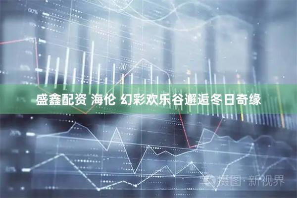 盛鑫配资 海伦 幻彩欢乐谷邂逅冬日奇缘