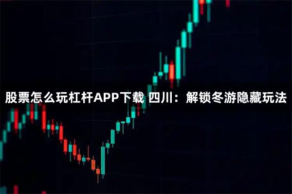 股票怎么玩杠杆APP下载 四川：解锁冬游隐藏玩法