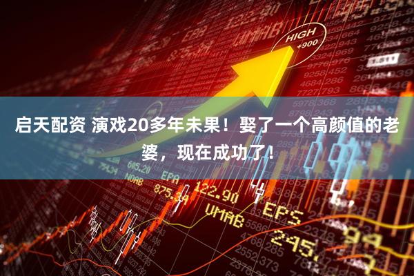 启天配资 演戏20多年未果！娶了一个高颜值的老婆，现在成功了！