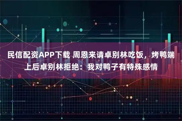 民信配资APP下载 周恩来请卓别林吃饭，烤鸭端上后卓别林拒绝：我对鸭子有特殊感情