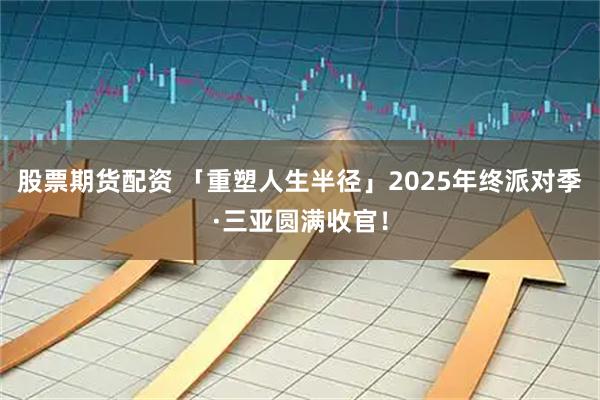 股票期货配资 「重塑人生半径」2025年终派对季·三亚圆满收官！