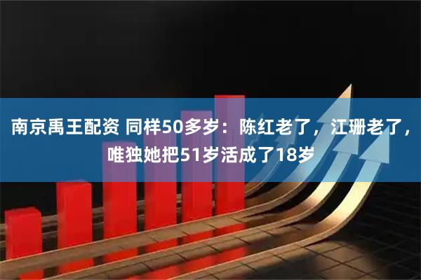 南京禹王配资 同样50多岁：陈红老了，江珊老了，唯独她把51岁活成了18岁