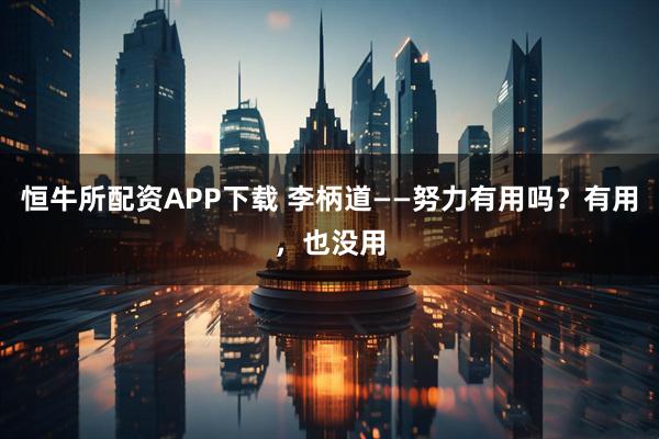 恒牛所配资APP下载 李柄道——努力有用吗？有用，也没用