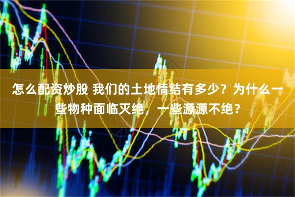 怎么配资炒股 我们的土地情结有多少？为什么一些物种面临灭绝，一些源源不绝？