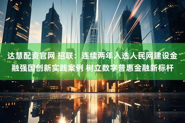 达慧配资官网 招联：连续两年入选人民网建设金融强国创新实践案例 树立数字普惠金融新标杆