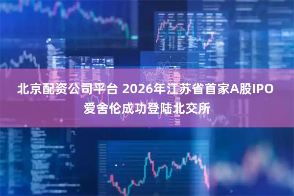 北京配资公司平台 2026年江苏省首家A股IPO 爱舍伦成功登陆北交所