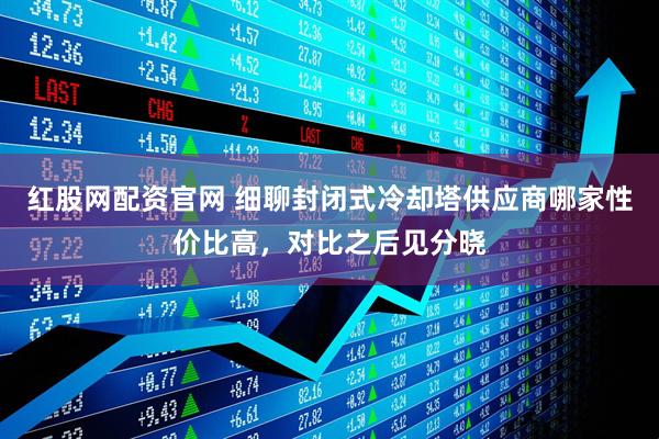 红股网配资官网 细聊封闭式冷却塔供应商哪家性价比高，对比之后见分晓