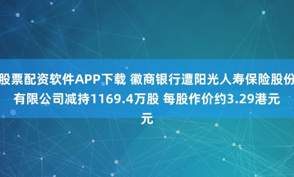 股票配资软件APP下载 徽商银行遭阳光人寿保险股份有限公司减持1169.4万股 每股作价约3.29港元