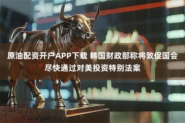 原油配资开户APP下载 韩国财政部称将敦促国会尽快通过对美投资特别法案