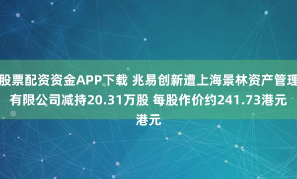 股票配资资金APP下载 兆易创新遭上海景林资产管理有限公司减持20.31万股 每股作价约241.73港元