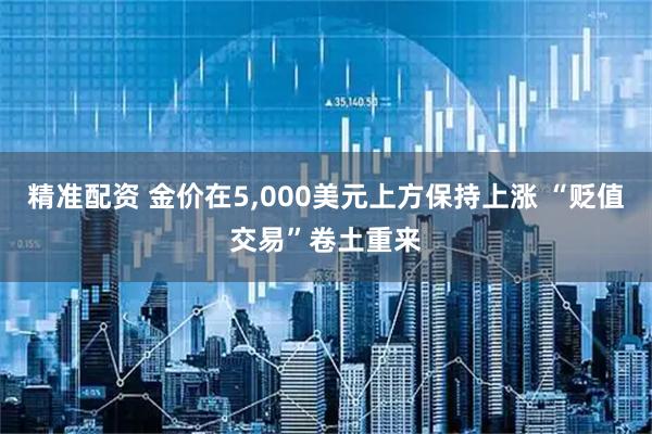精准配资 金价在5,000美元上方保持上涨 “贬值交易”卷土重来