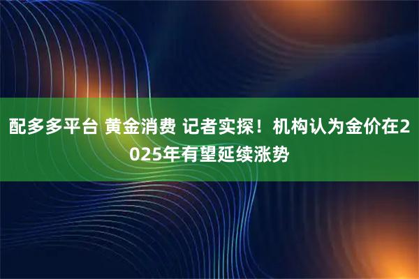 配多多平台 黄金消费 记者实探！机构认为金价在2025年有望延续涨势