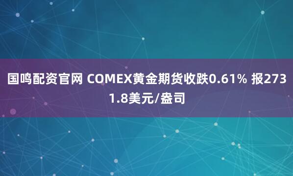 国鸣配资官网 COMEX黄金期货收跌0.61% 报2731.8美元/盎司
