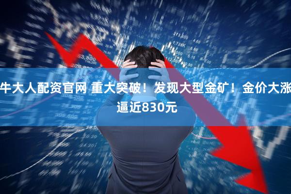 牛大人配资官网 重大突破！发现大型金矿！金价大涨 逼近830元