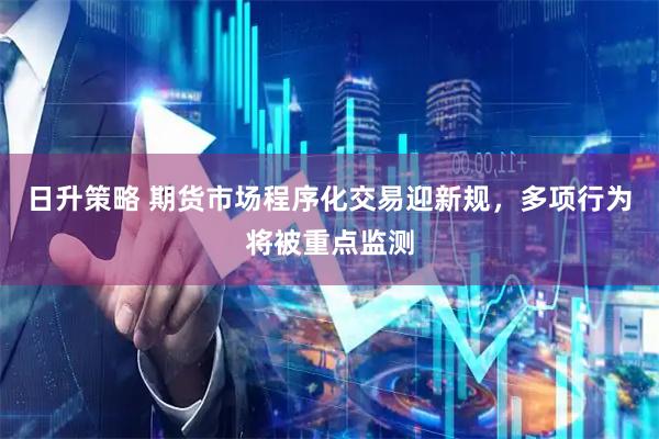 日升策略 期货市场程序化交易迎新规，多项行为将被重点监测