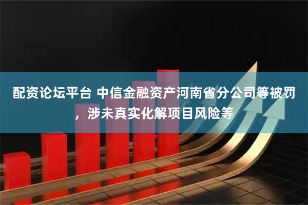 配资论坛平台 中信金融资产河南省分公司等被罚，涉未真实化解项目风险等