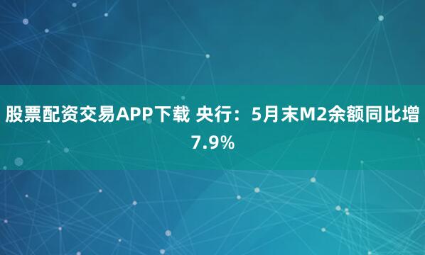 股票配资交易APP下载 央行：5月末M2余额同比增7.9%
