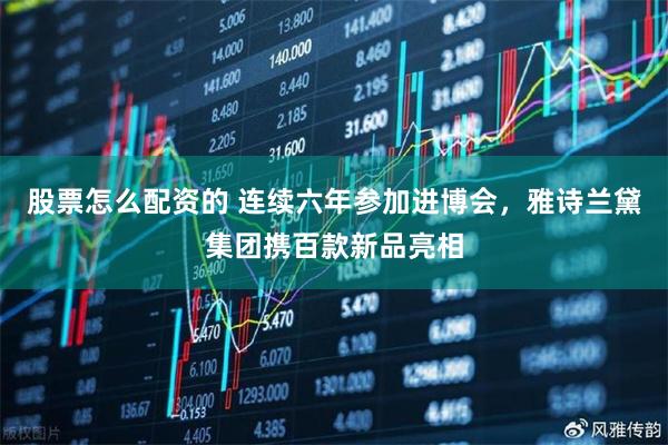 股票怎么配资的 连续六年参加进博会，雅诗兰黛集团携百款新品亮相