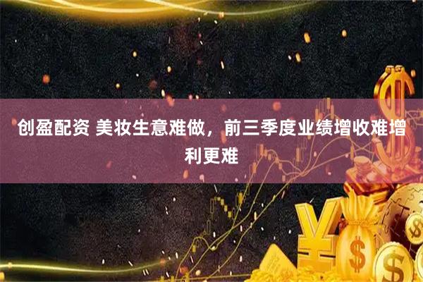 创盈配资 美妆生意难做，前三季度业绩增收难增利更难