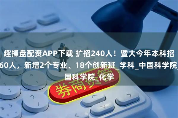 趣操盘配资APP下载 扩招240人！暨大今年本科招生5160人，新增2个专业、18个创新班_学科_中国科学院_化学