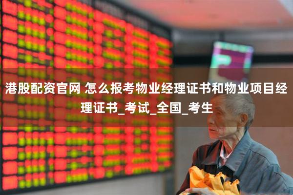 港股配资官网 怎么报考物业经理证书和物业项目经理证书_考试_全国_考生