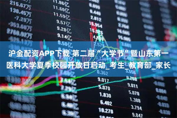 沪金配资APP下载 第二届“大学节”暨山东第一医科大学夏季校园开放日启动_考生_教育部_家长