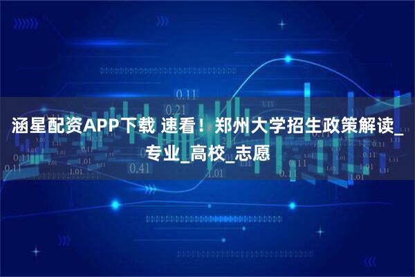 涵星配资APP下载 速看!郑州大学招生政策解读_专业_高校_志愿