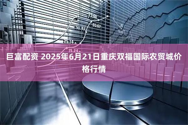 巨富配资 2025年6月21日重庆双福国际农贸城价格行情