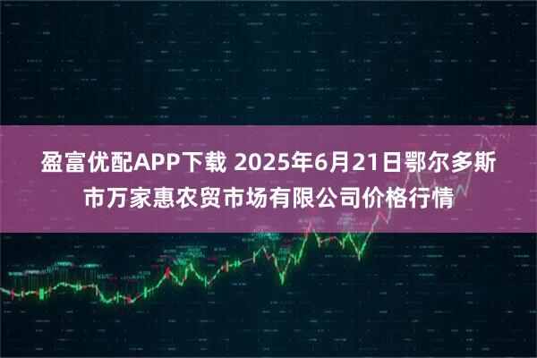盈富优配APP下载 2025年6月21日鄂尔多斯市万家惠农贸市场有限公司价格行情