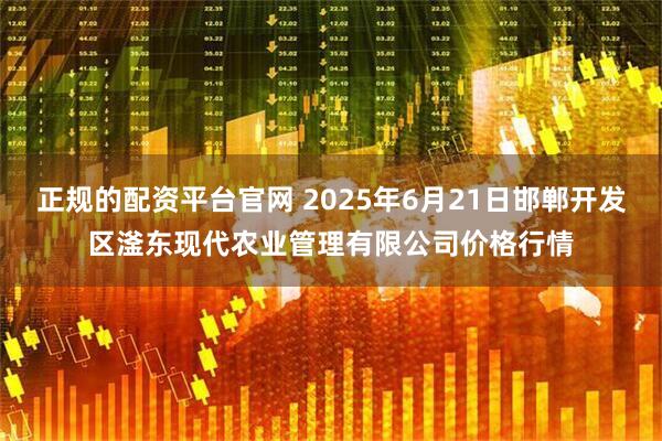 正规的配资平台官网 2025年6月21日邯郸开发区滏东现代农业管理有限公司价格行情