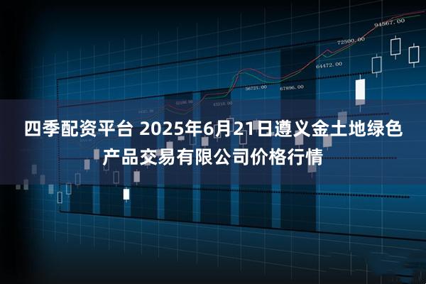 四季配资平台 2025年6月21日遵义金土地绿色产品交易有限公司价格行情
