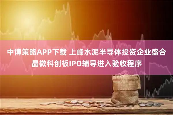 中博策略APP下载 上峰水泥半导体投资企业盛合晶微科创板IPO辅导进入验收程序