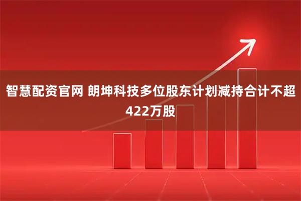 智慧配资官网 朗坤科技多位股东计划减持合计不超422万股