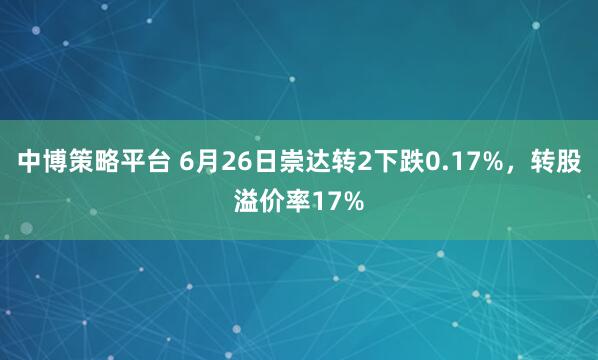 中博策略平台 6月26日崇达转2下跌0.17%，转股溢价率17%