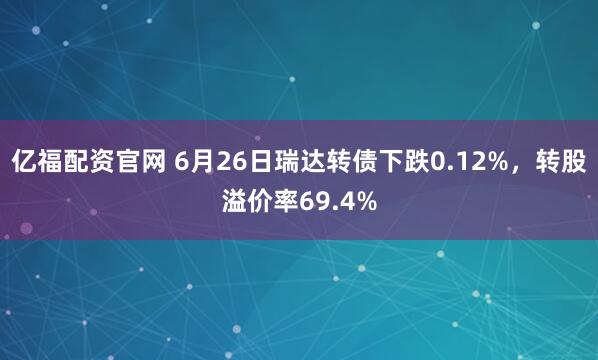 亿福配资官网 6月26日瑞达转债下跌0.12%，转股溢价率69.4%