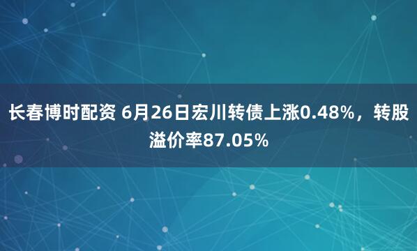 长春博时配资 6月26日宏川转债上涨0.48%，转股溢价率87.05%