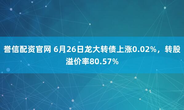 誉信配资官网 6月26日龙大转债上涨0.02%，转股溢价率80.57%