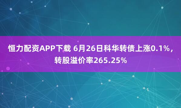 恒力配资APP下载 6月26日科华转债上涨0.1%，转股溢价率265.25%