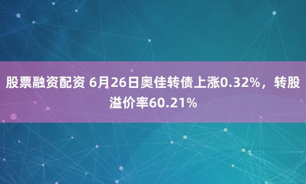 股票融资配资 6月26日奥佳转债上涨0.32%，转股溢价率60.21%