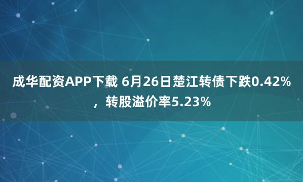 成华配资APP下载 6月26日楚江转债下跌0.42%，转股溢价率5.23%