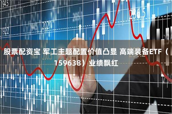 股票配资宝 军工主题配置价值凸显 高端装备ETF（159638）业绩飘红