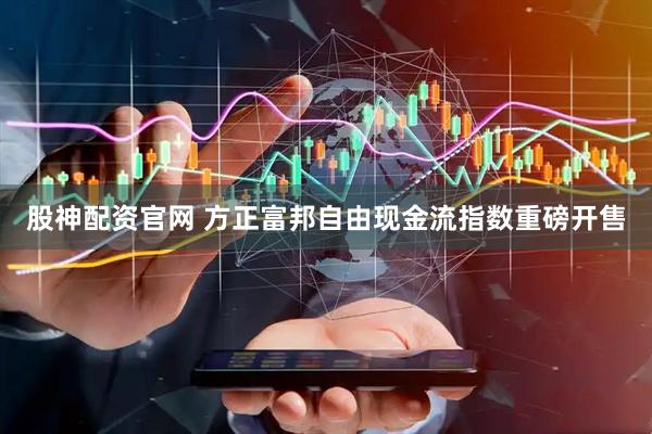 股神配资官网 方正富邦自由现金流指数重磅开售