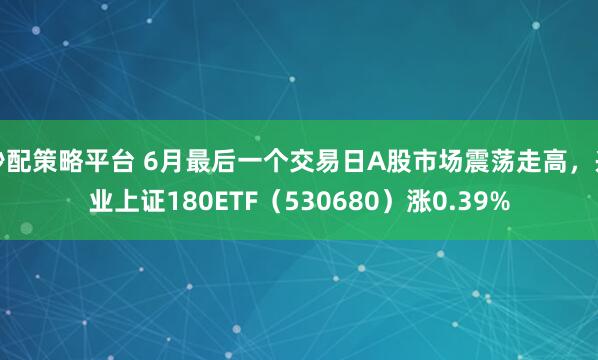 秒配策略平台 6月最后一个交易日A股市场震荡走高，兴业上证180ETF（530680）涨0.39%