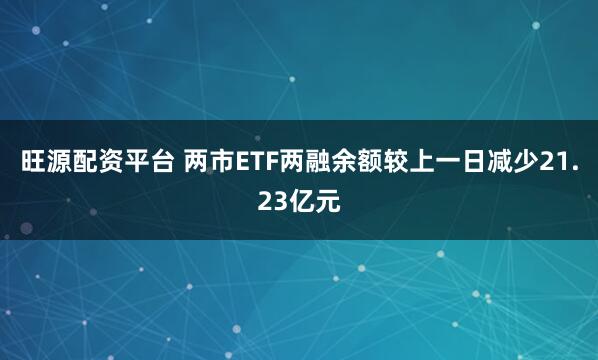 旺源配资平台 两市ETF两融余额较上一日减少21.23亿元