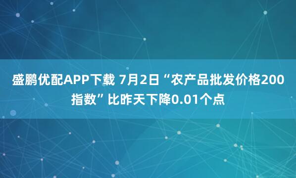 盛鹏优配APP下载 7月2日“农产品批发价格200指数”比昨天下降0.01个点