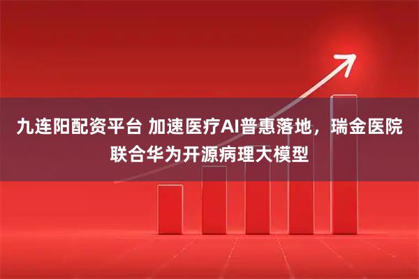 九连阳配资平台 加速医疗AI普惠落地，瑞金医院联合华为开源病理大模型