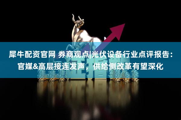 犀牛配资官网 券商观点|光伏设备行业点评报告：官媒&高层接连发声，供给侧改革有望深化