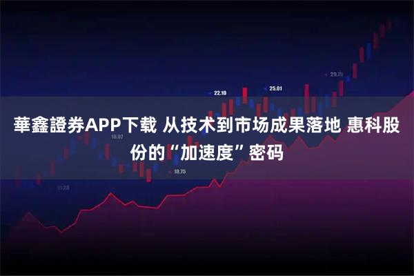 華鑫證券APP下载 从技术到市场成果落地 惠科股份的“加速度”密码