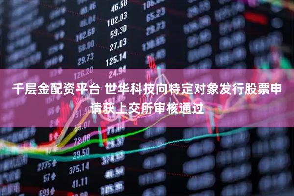 千层金配资平台 世华科技向特定对象发行股票申请获上交所审核通过